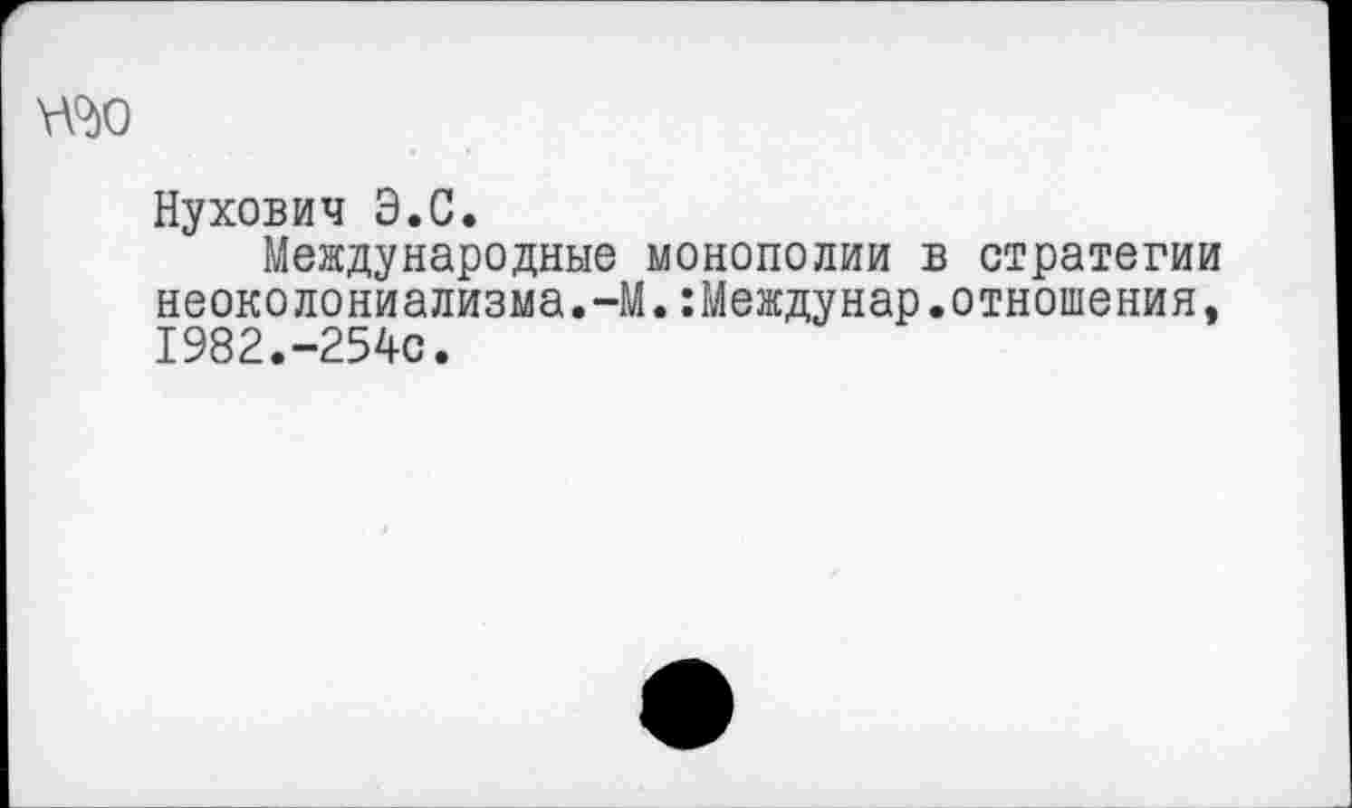 ﻿У¥ЬО
Нухович Э.С.
Международные монополии в стратегии неоколониализма.-М.:Междунар.отношения, 1982.-254с.